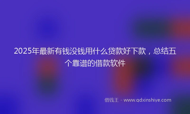 2025年最新有钱没钱用什么贷款好下款，总结五个靠谱的借款软件