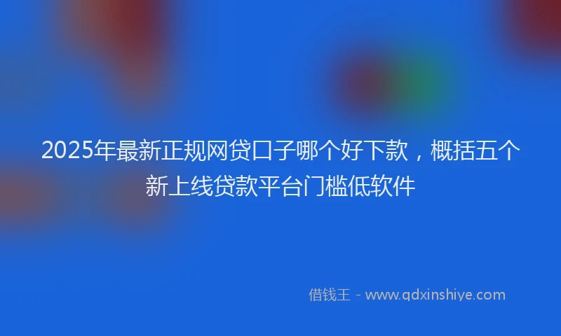 2025年最新正规网贷口子哪个好下款，概括五个新上线贷款平台门槛低软件