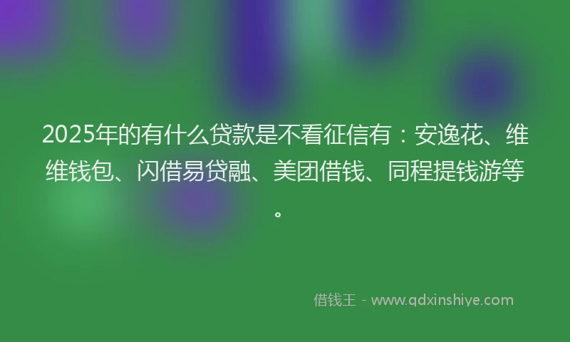 2025年的有什么贷款是不看征信有：安逸花、维维钱包、闪借易贷融、美团借钱、同程提钱游等。