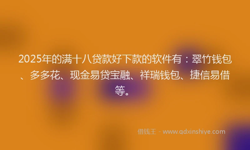2025年的满十八贷款好下款的软件有：翠竹钱包、多多花、现金易贷宝融、祥瑞钱包、捷信易借等。