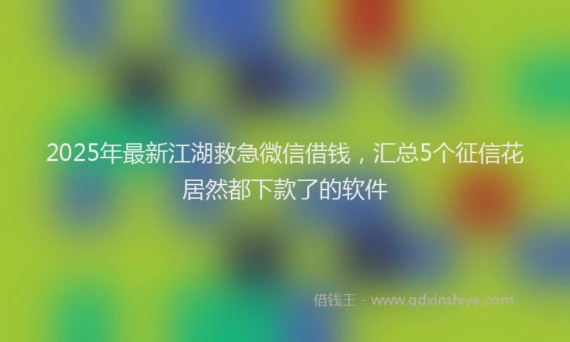 2025年最新江湖救急微信借钱，汇总5个征信花居然都下款了的软件