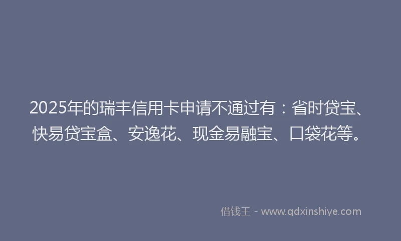 2025年的瑞丰信用卡申请不通过有：省时贷宝、快易贷宝盒、安逸花、现金易融宝、口袋花等。