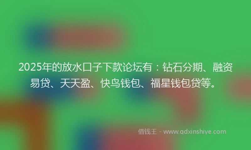 2025年的放水口子下款论坛有：钻石分期、融资易贷、天天盈、快鸟钱包、福星钱包贷等。