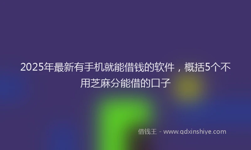 2025年最新有手机就能借钱的软件，概括5个不用芝麻分能借的口子