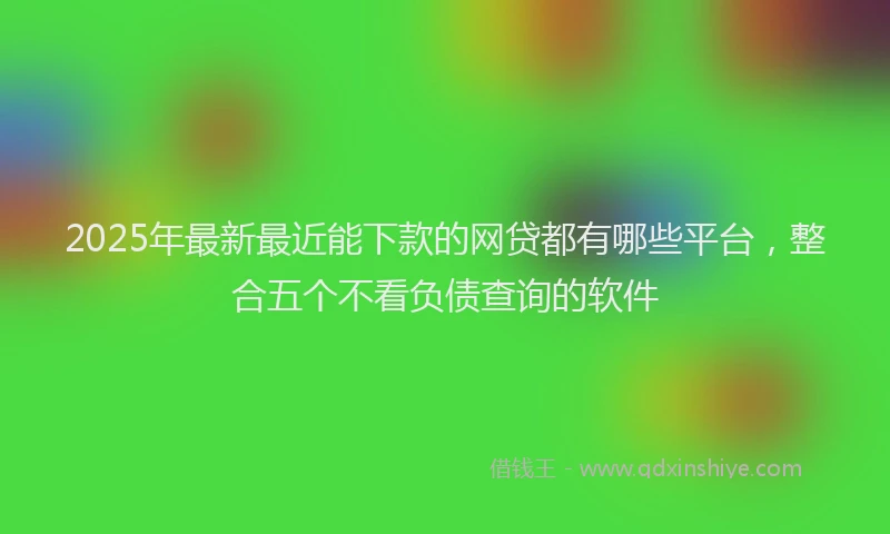 2025年最新最近能下款的网贷都有哪些平台，整合五个不看负债查询的软件