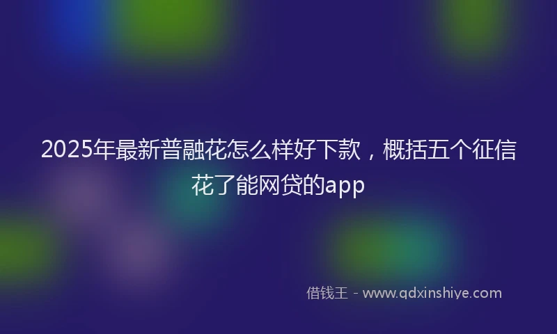2025年最新普融花怎么样好下款，概括五个征信花了能网贷的app