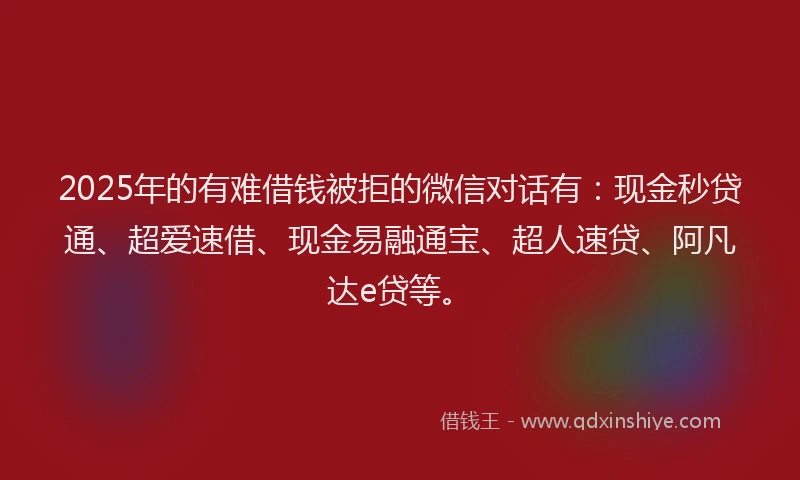 2025年的有难借钱被拒的微信对话有：现金秒贷通、超爱速借、现金易融通宝、超人速贷、阿凡达e贷等。