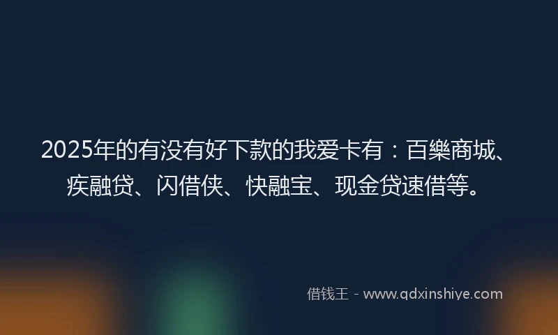 2025年的有没有好下款的我爱卡有：百樂商城、疾融贷、闪借侠、快融宝、现金贷速借等。