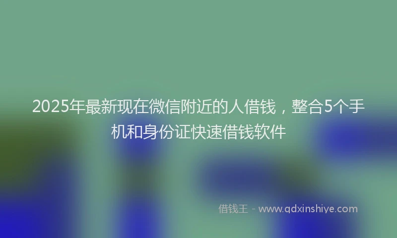 2025年最新现在微信附近的人借钱，整合5个手机和身份证快速借钱软件
