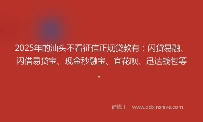 2025年的汕头不看征信正规贷款有：闪贷易融、闪借易贷宝、现金秒融宝、宜花呗、迅达钱包等。