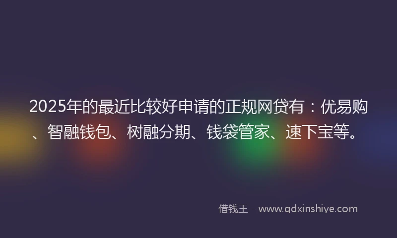 2025年的最近比较好申请的正规网贷有：优易购、智融钱包、树融分期、钱袋管家、速下宝等。