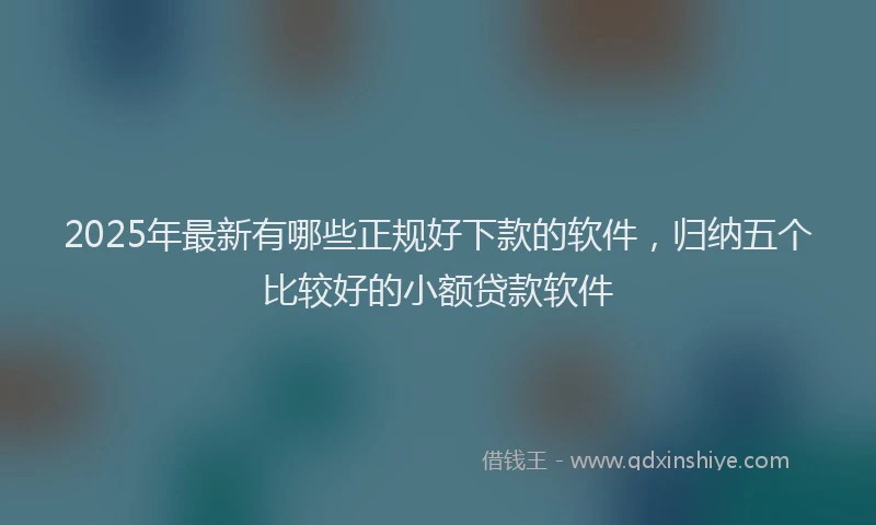 2025年最新有哪些正规好下款的软件，归纳五个比较好的小额贷款软件