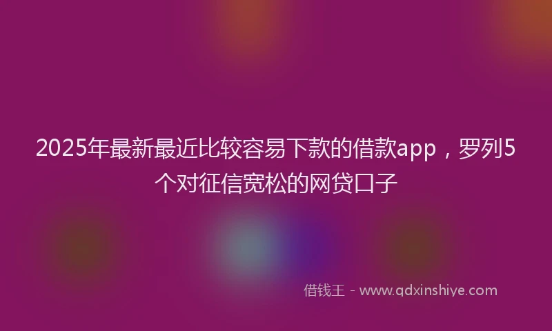 2025年最新最近比较容易下款的借款app，罗列5个对征信宽松的网贷口子