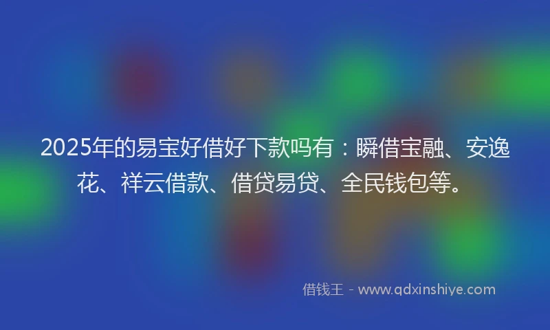 2025年的易宝好借好下款吗有：瞬借宝融、安逸花、祥云借款、借贷易贷、全民钱包等。