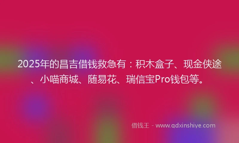 2025年的昌吉借钱救急有：积木盒子、现金侠途、小喵商城、随易花、瑞信宝Pro钱包等。