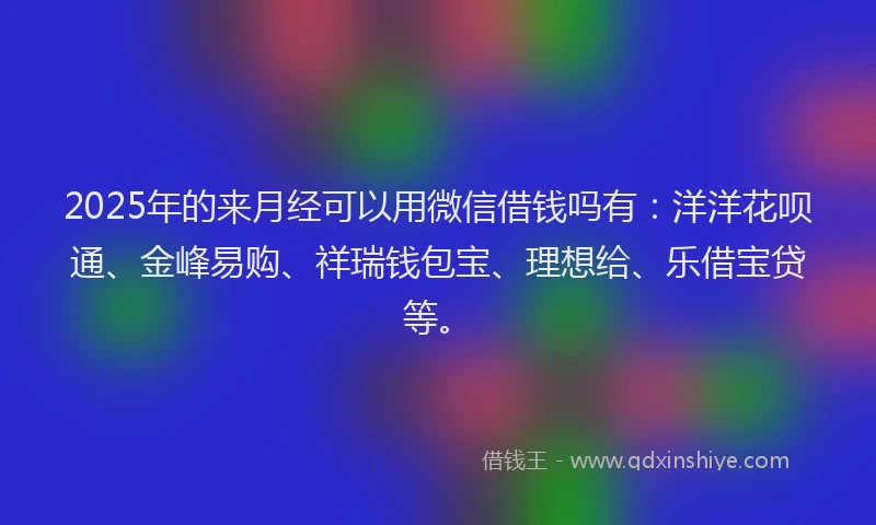 2025年的来月经可以用微信借钱吗有：洋洋花呗通、金峰易购、祥瑞钱包宝、理想给、乐借宝贷等。