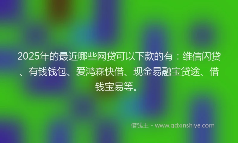 2025年的最近哪些网贷可以下款的有：维信闪贷、有钱钱包、爱鸿森快借、现金易融宝贷途、借钱宝易等。