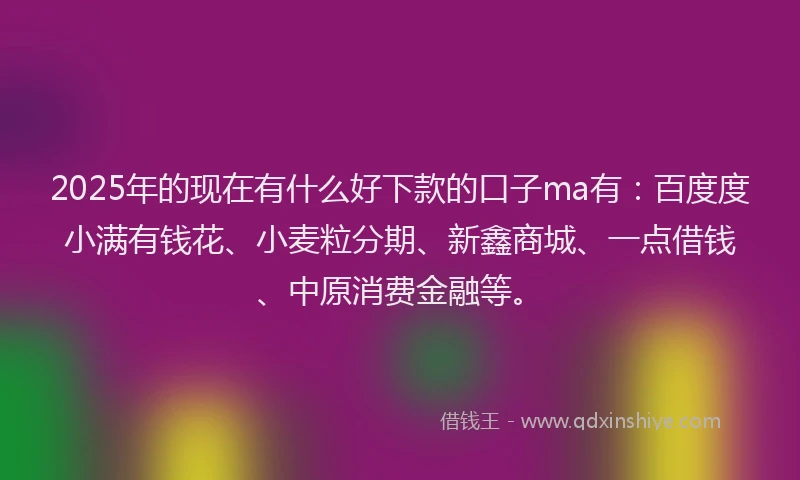 2025年的现在有什么好下款的口子ma有：百度度小满有钱花、小麦粒分期、新鑫商城、一点借钱、中原消费金融等。