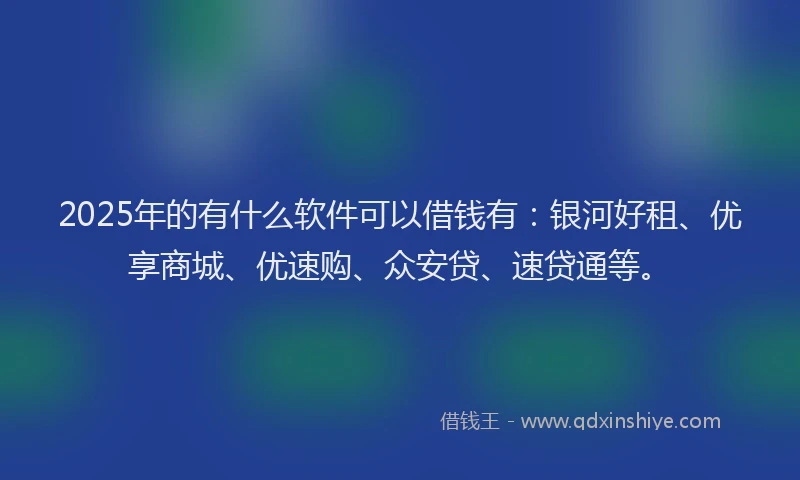 2025年的有什么软件可以借钱有：银河好租、优享商城、优速购、众安贷、速贷通等。