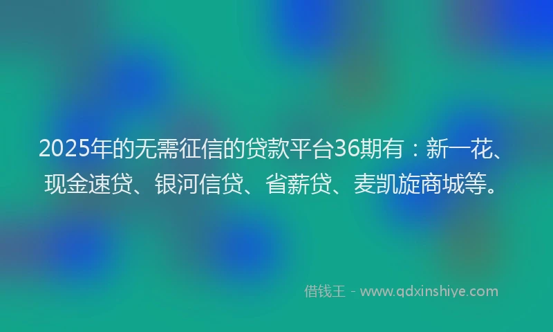 2025年的无需征信的贷款平台36期有：新一花、现金速贷、银河信贷、省薪贷、麦凯旋商城等。