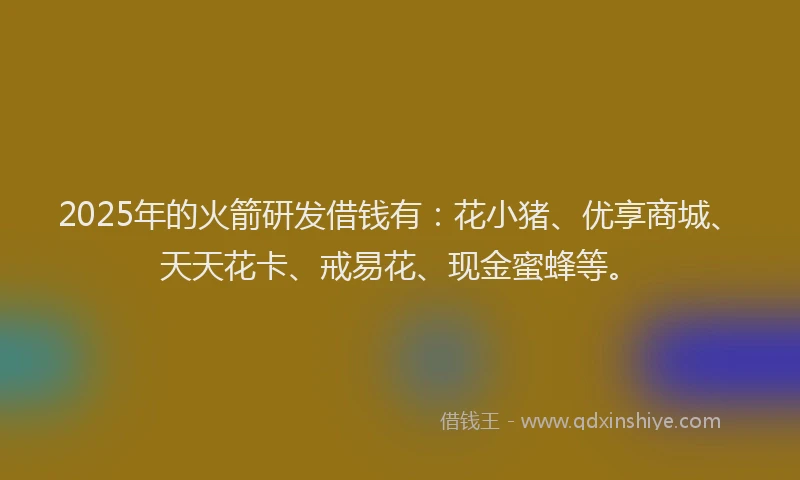 2025年的火箭研发借钱有：花小猪、优享商城、天天花卡、戒易花、现金蜜蜂等。