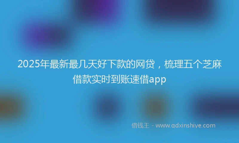 2025年最新最几天好下款的网贷，梳理五个芝麻借款实时到账速借app
