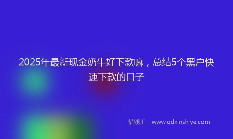2025年最新现金奶牛好下款嘛，总结5个黑户快速下款的口子