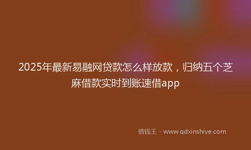 2025年最新易融网贷款怎么样放款，归纳五个芝麻借款实时到账速借app