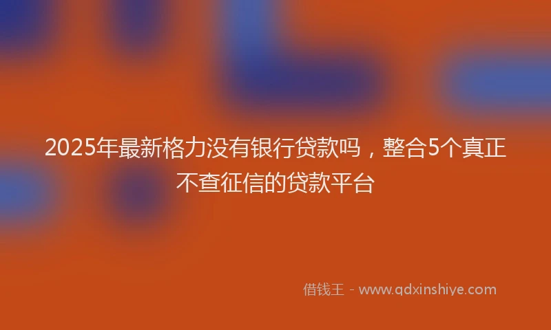 2025年最新格力没有银行贷款吗，整合5个真正不查征信的贷款平台