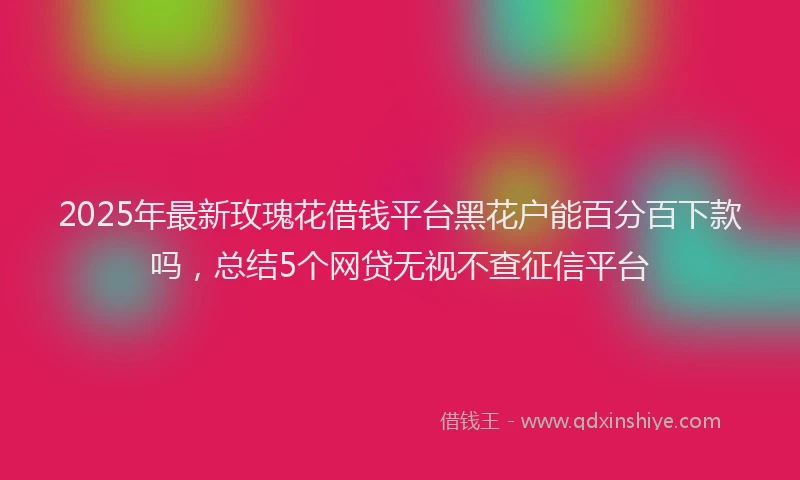 2025年最新玫瑰花借钱平台黑花户能百分百下款吗，总结5个网贷无视不查征信平台