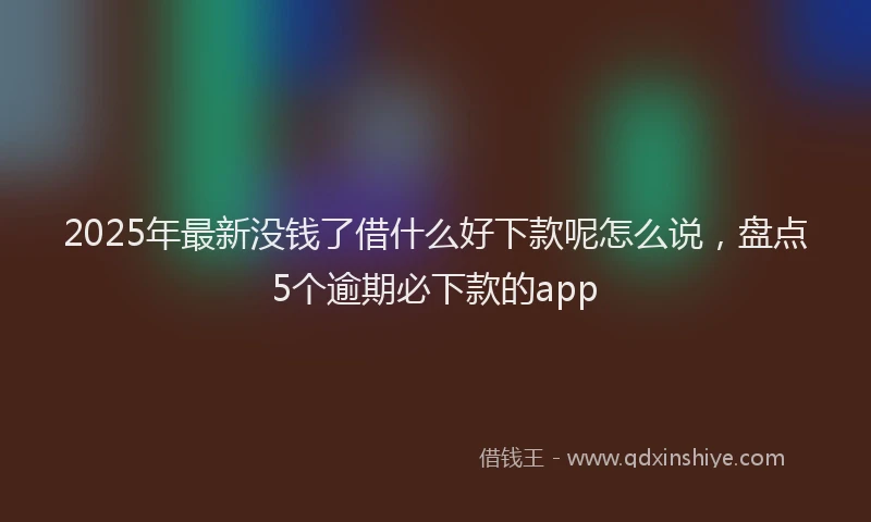 2025年最新没钱了借什么好下款呢怎么说，盘点5个逾期必下款的app