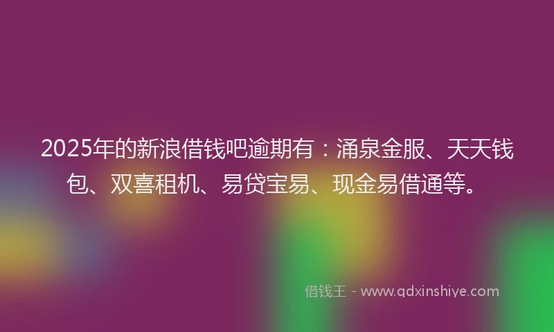 2025年的新浪借钱吧逾期有：涌泉金服、天天钱包、双喜租机、易贷宝易、现金易借通等。