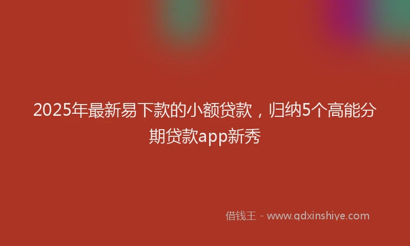 2025年最新易下款的小额贷款，归纳5个高能分期贷款app新秀