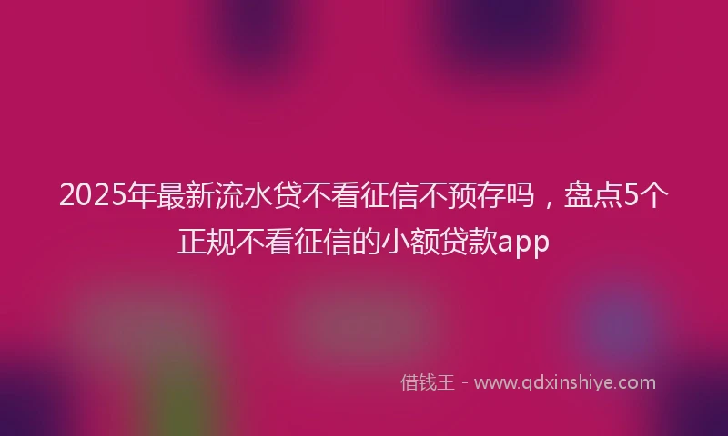 2025年最新流水贷不看征信不预存吗，盘点5个正规不看征信的小额贷款app