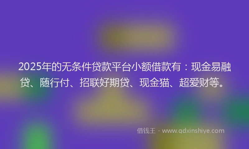 2025年的无条件贷款平台小额借款有：现金易融贷、随行付、招联好期贷、现金猫、超爱财等。