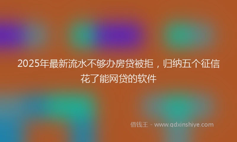 2025年最新流水不够办房贷被拒，归纳五个征信花了能网贷的软件