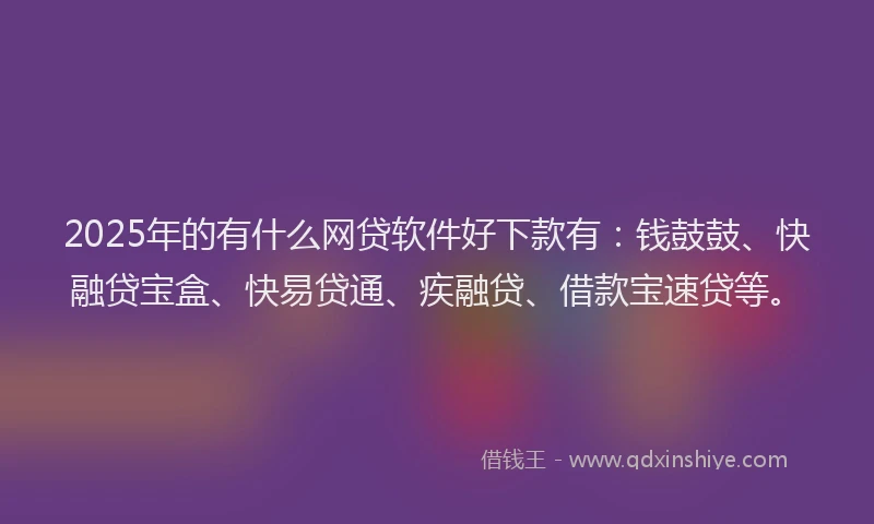 2025年的有什么网贷软件好下款有：钱鼓鼓、快融贷宝盒、快易贷通、疾融贷、借款宝速贷等。