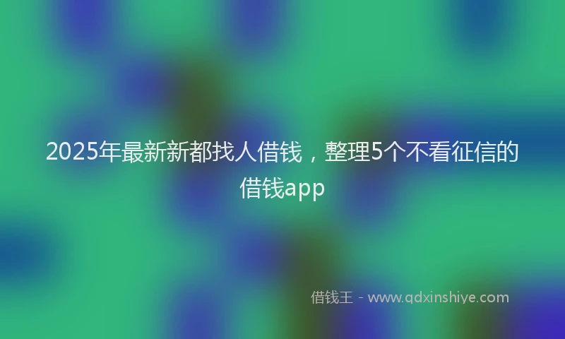 2025年最新新都找人借钱，整理5个不看征信的借钱app