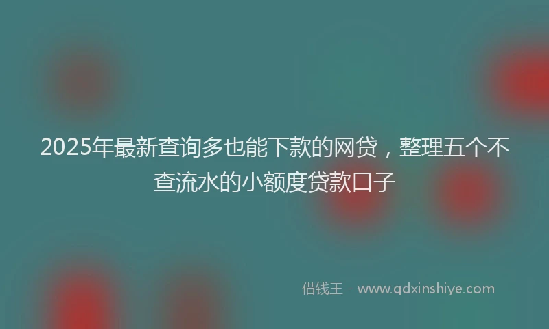 2025年最新查询多也能下款的网贷，整理五个不查流水的小额度贷款口子