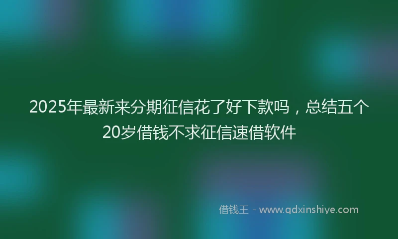 2025年最新来分期征信花了好下款吗，总结五个20岁借钱不求征信速借软件