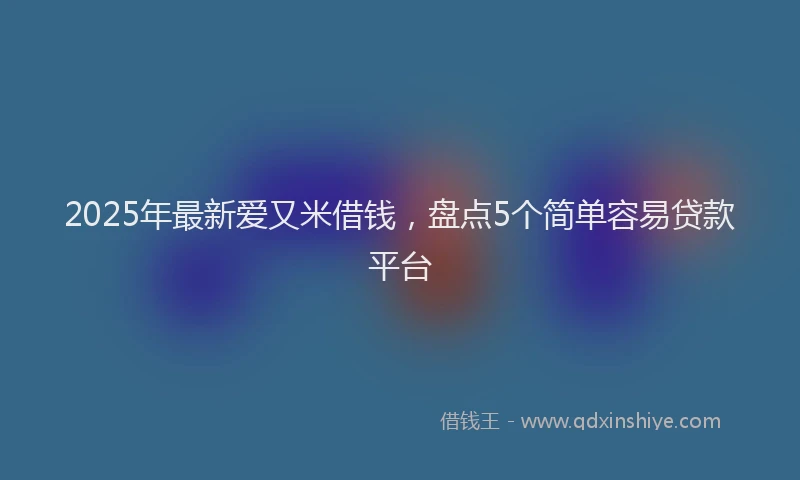 2025年最新爱又米借钱，盘点5个简单容易贷款平台