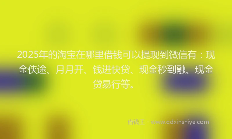 2025年的淘宝在哪里借钱可以提现到微信有：现金侠途、月月开、钱进快贷、现金秒到融、现金贷易行等。