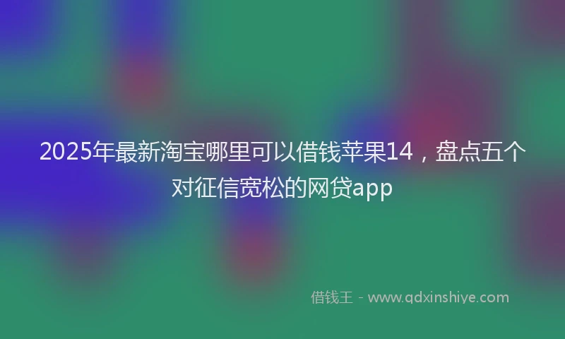2025年最新淘宝哪里可以借钱苹果14，盘点五个对征信宽松的网贷app