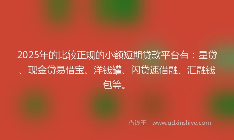 2025年的比较正规的小额短期贷款平台有：星贷、现金贷易借宝、洋钱罐、闪贷速借融、汇融钱包等。