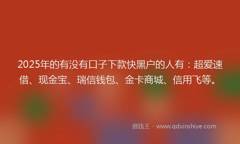 2025年的有没有口子下款快黑户的人有：超爱速借、现金宝、瑞信钱包、金卡商城、信用飞等。