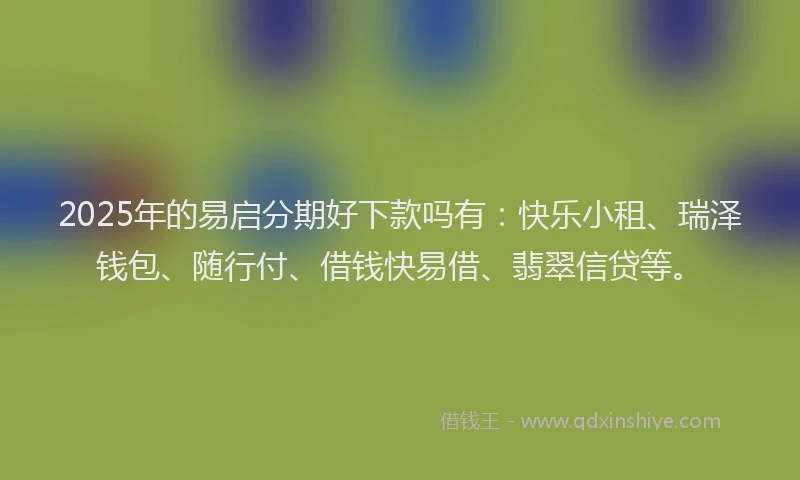 2025年的易启分期好下款吗有：快乐小租、瑞泽钱包、随行付、借钱快易借、翡翠信贷等。