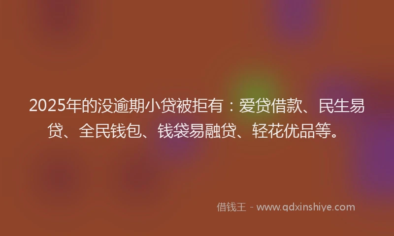 2025年的没逾期小贷被拒有：爱贷借款、民生易贷、全民钱包、钱袋易融贷、轻花优品等。