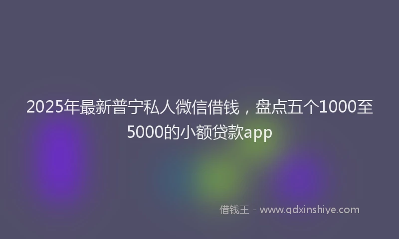 2025年最新普宁私人微信借钱，盘点五个1000至5000的小额贷款app