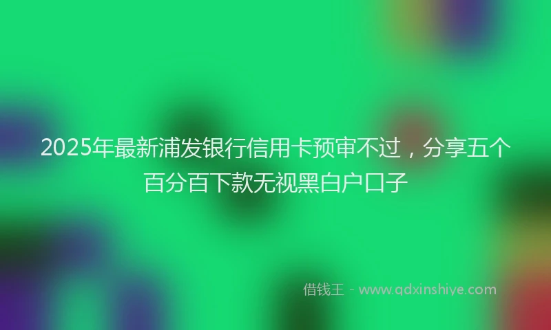 2025年最新浦发银行信用卡预审不过，分享五个百分百下款无视黑白户口子
