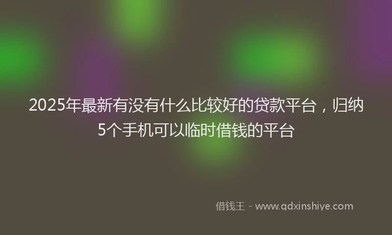 2025年最新有没有什么比较好的贷款平台，归纳5个手机可以临时借钱的平台